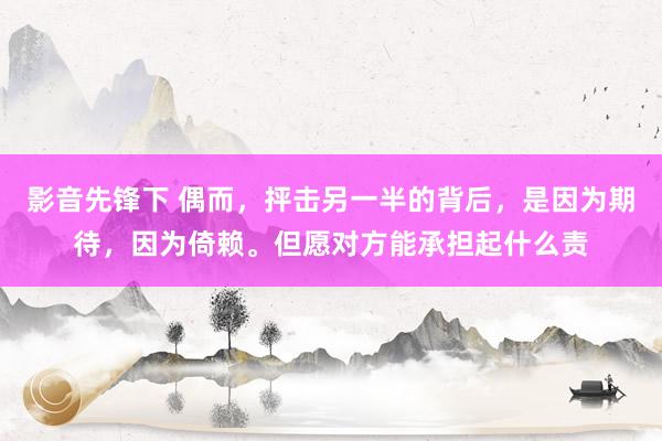 影音先锋下 偶而，抨击另一半的背后，是因为期待，因为倚赖。但愿对方能承担起什么责