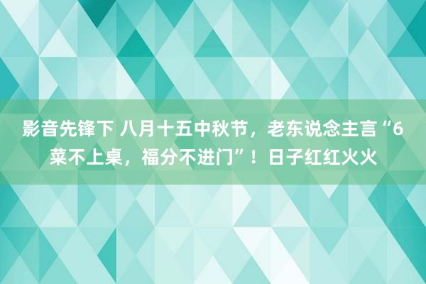影音先锋下 八月十五中秋节，老东说念主言“6菜不上桌，福分不进门”！日子红红火火
