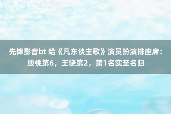 先锋影音bt 给《凡东谈主歌》演员扮演排座席：殷桃第6，王骁第2，第1名实至名归