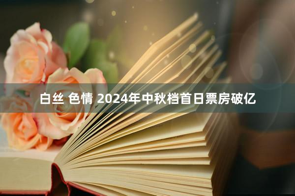 白丝 色情 2024年中秋档首日票房破亿