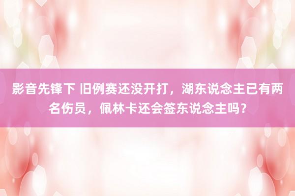 影音先锋下 旧例赛还没开打，湖东说念主已有两名伤员，佩林卡还会签东说念主吗？