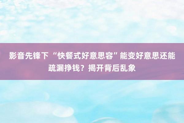 影音先锋下 “快餐式好意思容”能变好意思还能疏漏挣钱？揭开背后乱象