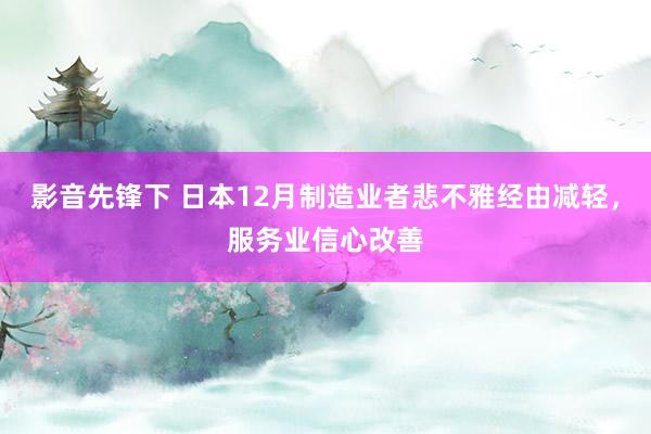 影音先锋下 日本12月制造业者悲不雅经由减轻，服务业信心改善