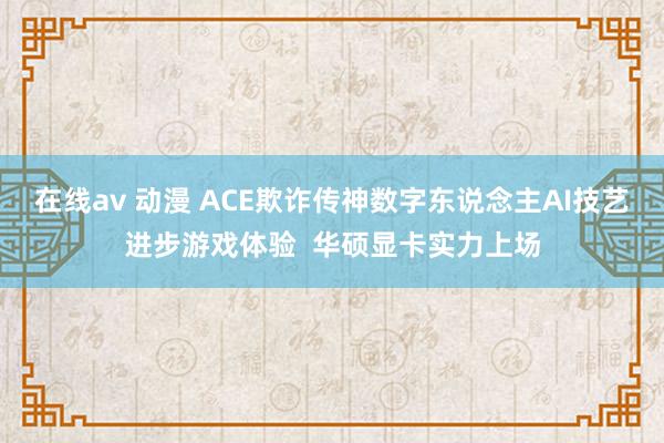 在线av 动漫 ACE欺诈传神数字东说念主AI技艺进步游戏体验  华硕显卡实力上场