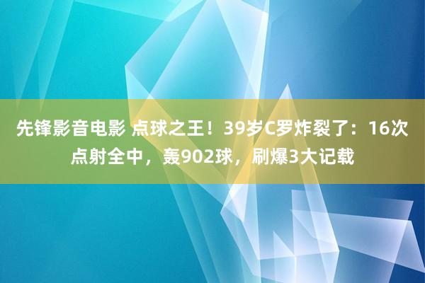 先锋影音电影 点球之王！39岁C罗炸裂了：16次点射全中，轰902球，刷爆3大记载