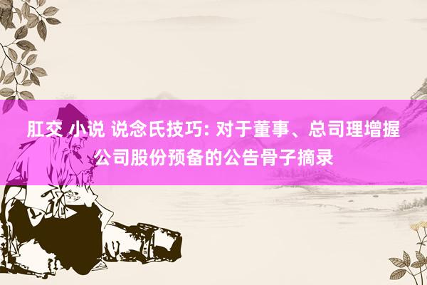 肛交 小说 说念氏技巧: 对于董事、总司理增握公司股份预备的公告骨子摘录