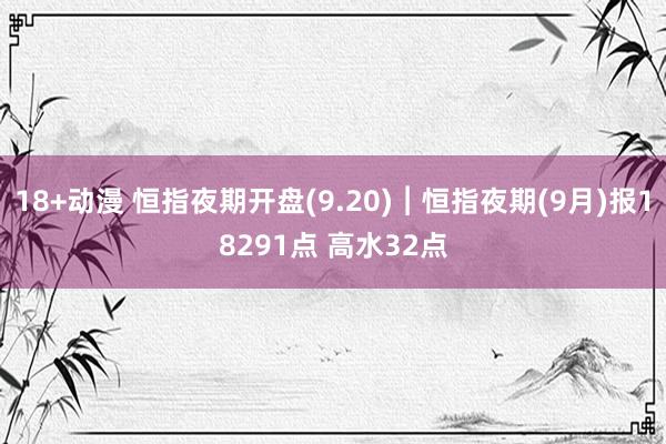 18+动漫 恒指夜期开盘(9.20)︱恒指夜期(9月)报18291点 高水32点