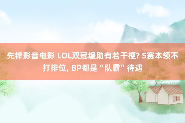 先锋影音电影 LOL双冠缓助有若干梗? S赛本领不打排位， BP都是“队霸”待遇