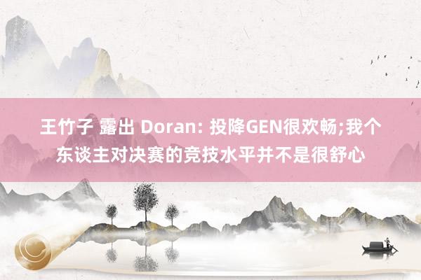 王竹子 露出 Doran: 投降GEN很欢畅;我个东谈主对决赛的竞技水平并不是很舒心
