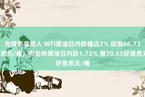 先锋影音成人 WTI原油日内跌幅达2% 现报66.73好意思元/桶；布伦特原油日内跌1.72% 报70.55好意思元/桶