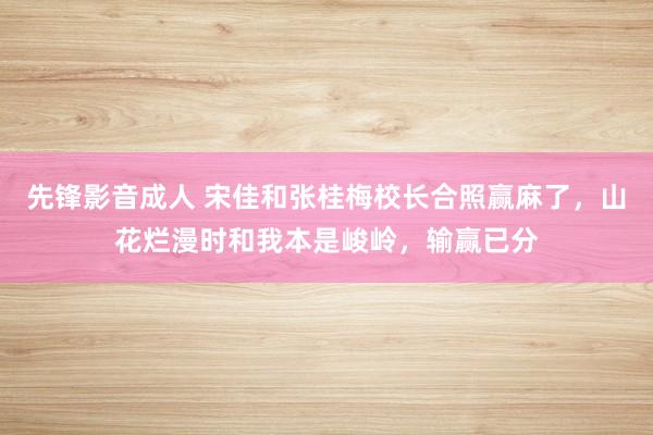 先锋影音成人 宋佳和张桂梅校长合照赢麻了，山花烂漫时和我本是峻岭，输赢已分