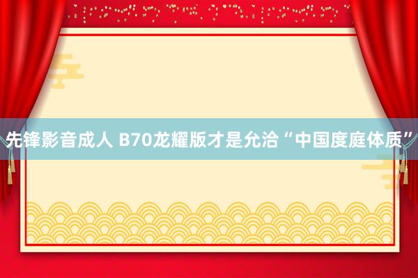 先锋影音成人 B70龙耀版才是允洽“中国度庭体质”