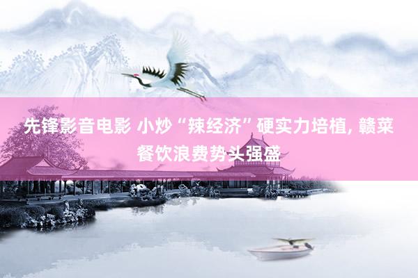 先锋影音电影 小炒“辣经济”硬实力培植， 赣菜餐饮浪费势头强盛