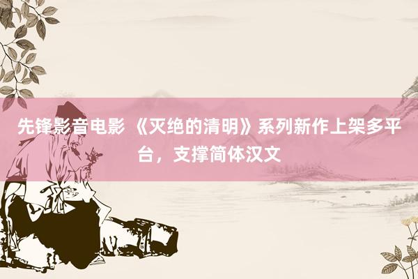 先锋影音电影 《灭绝的清明》系列新作上架多平台，支撑简体汉文