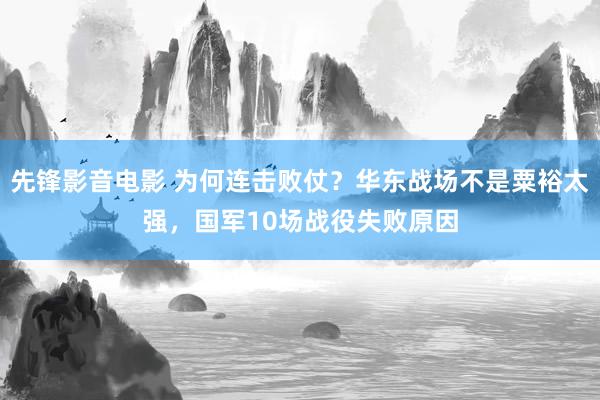 先锋影音电影 为何连击败仗？华东战场不是粟裕太强，国军10场战役失败原因