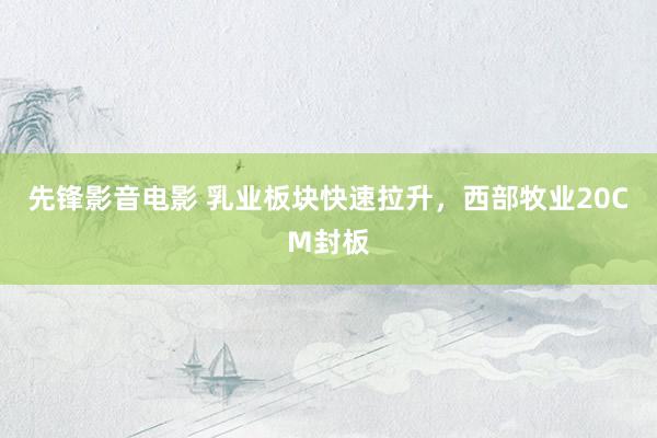 先锋影音电影 乳业板块快速拉升，西部牧业20CM封板