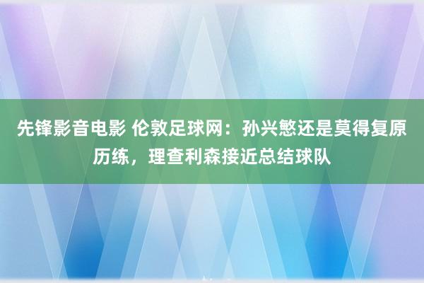 先锋影音电影 伦敦足球网：孙兴慜还是莫得复原历练，理查利森接近总结球队
