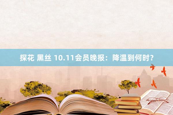 探花 黑丝 10.11会员晚报：降温到何时？