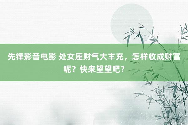 先锋影音电影 处女座财气大丰充，怎样收成财富呢？快来望望吧？