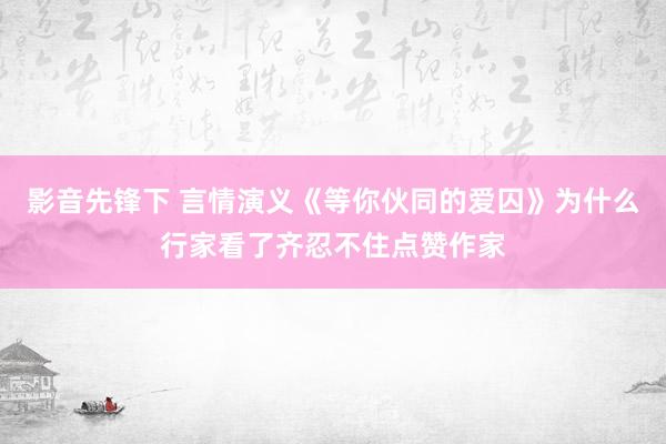 影音先锋下 言情演义《等你伙同的爱囚》为什么行家看了齐忍不住点赞作家