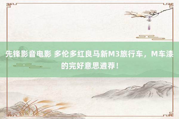 先锋影音电影 多伦多红良马新M3旅行车，M车漆的完好意思遴荐！