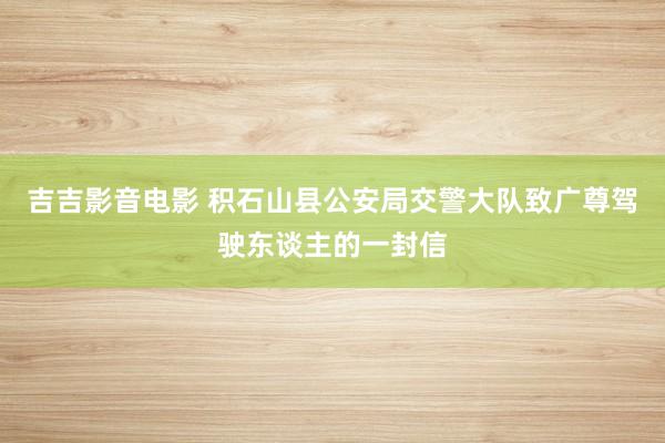 吉吉影音电影 积石山县公安局交警大队致广尊驾驶东谈主的一封信