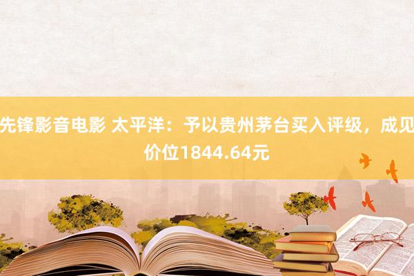 先锋影音电影 太平洋：予以贵州茅台买入评级，成见价位1844.64元
