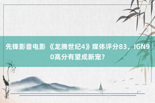 先锋影音电影 《龙腾世纪4》媒体评分83，IGN90高分有望成新宠？