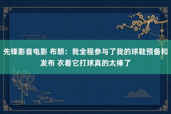 先锋影音电影 布朗：我全程参与了我的球鞋预备和发布 衣着它打球真的太棒了