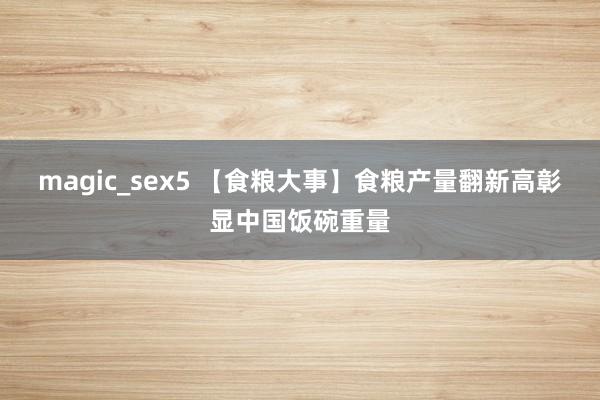 magic_sex5 【食粮大事】食粮产量翻新高彰显中国饭碗重量