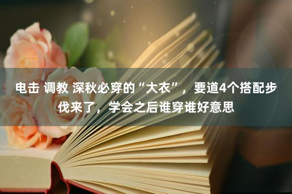电击 调教 深秋必穿的“大衣”，要道4个搭配步伐来了，学会之后谁穿谁好意思