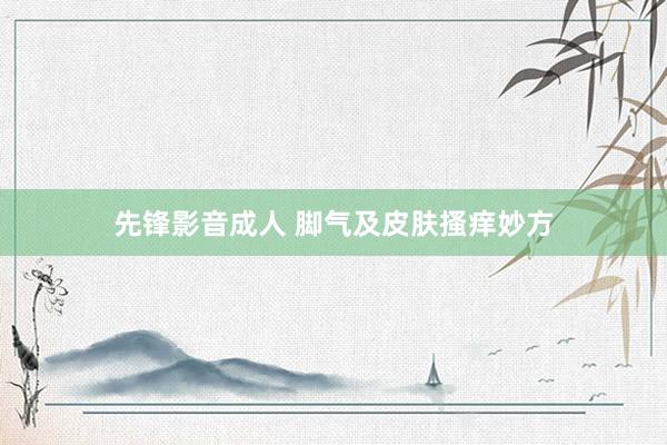 先锋影音成人 脚气及皮肤搔痒妙方