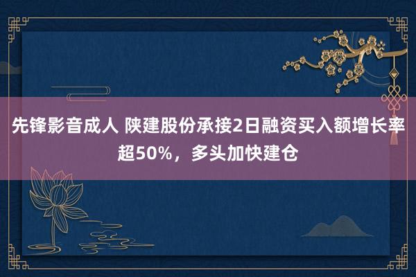 先锋影音成人 陕建股份承接2日融资买入额增长率超50%，多头加快建仓