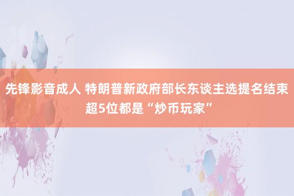 先锋影音成人 特朗普新政府部长东谈主选提名结束 超5位都是“炒币玩家”