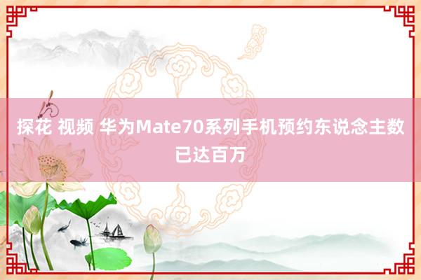 探花 视频 华为Mate70系列手机预约东说念主数已达百万