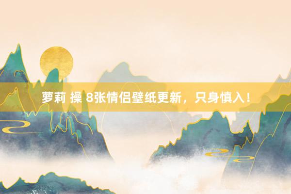 萝莉 操 8张情侣壁纸更新，只身慎入！