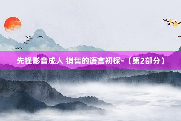 先锋影音成人 销售的语言初探-（第2部分）