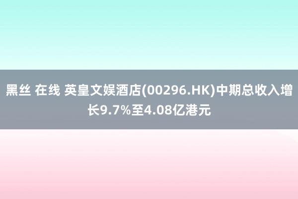黑丝 在线 英皇文娱酒店(00296.HK)中期总收入增长9.7%至4.08亿港元