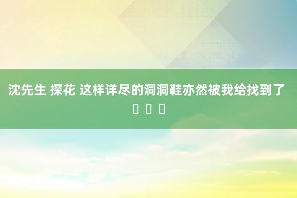 沈先生 探花 这样详尽的洞洞鞋亦然被我给找到了 ​​​