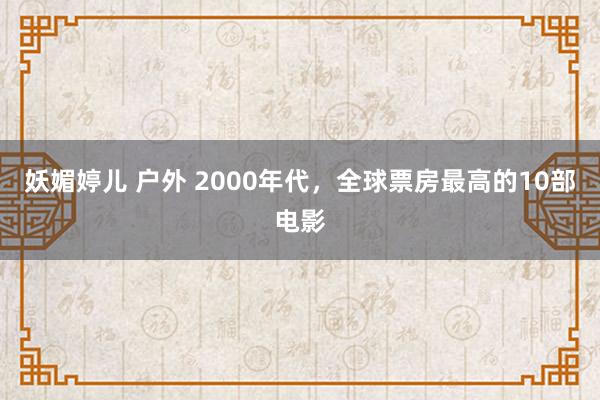 妖媚婷儿 户外 2000年代，全球票房最高的10部电影