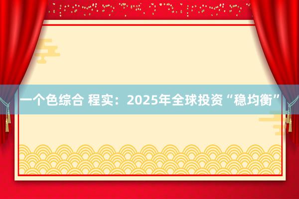 一个色综合 程实：2025年全球投资“稳均衡”
