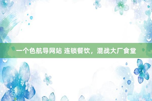 一个色航导网站 连锁餐饮，混战大厂食堂