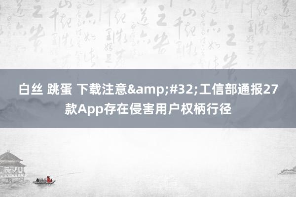 白丝 跳蛋 下载注意&#32;工信部通报27款App存在侵害用户权柄行径
