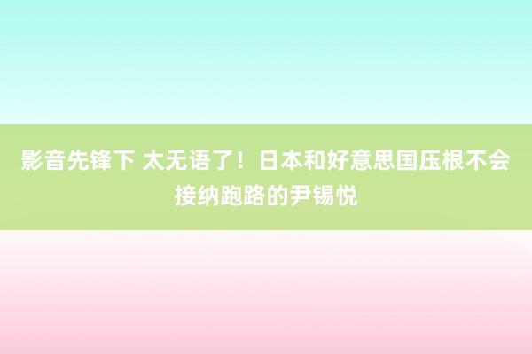 影音先锋下 太无语了！日本和好意思国压根不会接纳跑路的尹锡悦