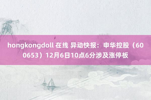 hongkongdoll 在线 异动快报：申华控股（600653）12月6日10点6分涉及涨停板
