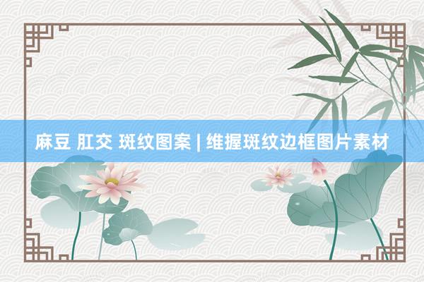麻豆 肛交 斑纹图案 | 维握斑纹边框图片素材