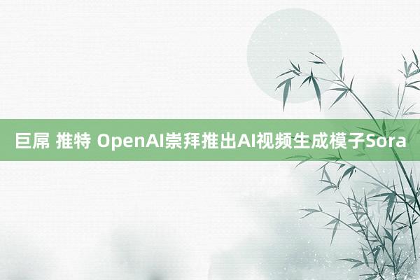 巨屌 推特 OpenAI崇拜推出AI视频生成模子Sora