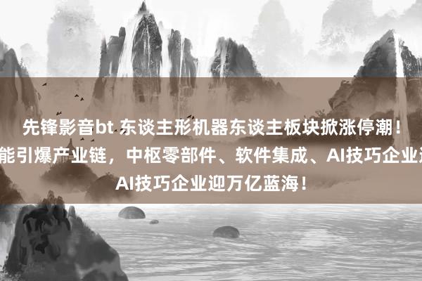 先锋影音bt 东谈主形机器东谈主板块掀涨停潮！东谈主工智能引爆产业链，中枢零部件、软件集成、AI技巧企业迎万亿蓝海！