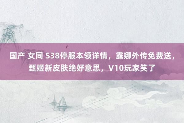 国产 女同 S38停服本领详情，露娜外传免费送，甄姬新皮肤绝好意思，V10玩家笑了