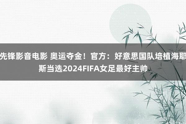 先锋影音电影 奥运夺金！官方：好意思国队培植海耶斯当选2024FIFA女足最好主帅